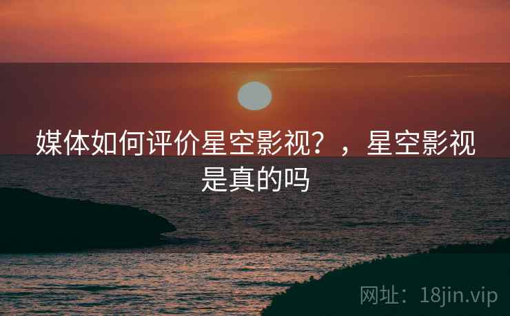 媒体如何评价星空影视？，星空影视是真的吗