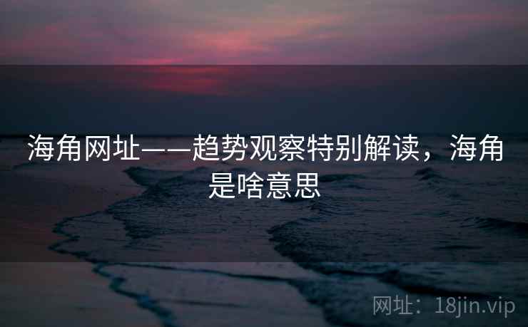 海角网址——趋势观察特别解读，海角是啥意思
