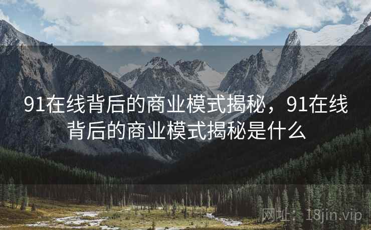 91在线背后的商业模式揭秘，91在线背后的商业模式揭秘是什么